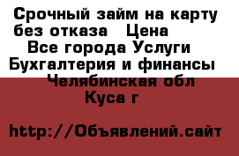 Срочный займ на карту без отказа › Цена ­ 500 - Все города Услуги » Бухгалтерия и финансы   . Челябинская обл.,Куса г.